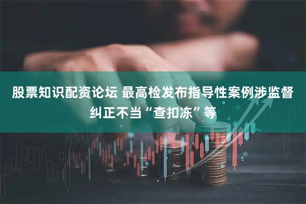 股票知识配资论坛 最高检发布指导性案例涉监督纠正不当“查扣冻”等