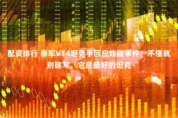 配资排行 泰军VT4坦克手回应炸膛事件：不懂就别瞎写，它是最好的坦克