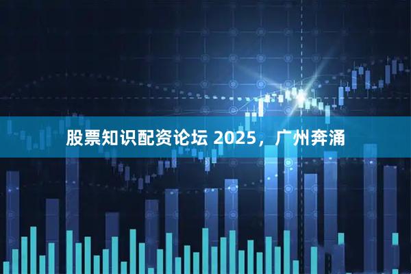 股票知识配资论坛 2025，广州奔涌