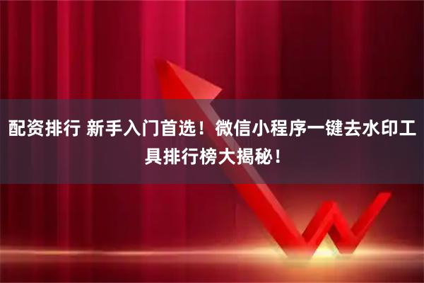 配资排行 新手入门首选！微信小程序一键去水印工具排行榜大揭秘！