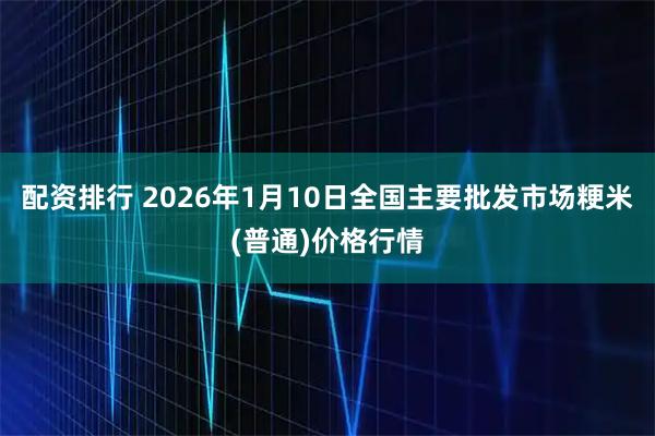 配资排行 2026年1月10日全国主要批发市场粳米(普通)价格行情