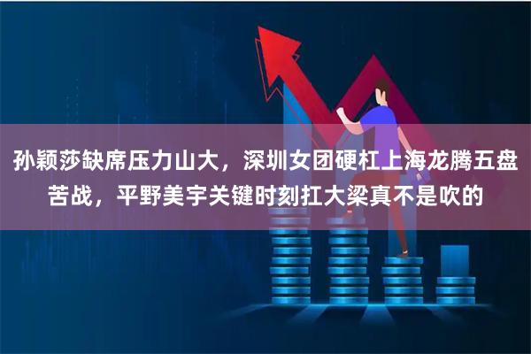 孙颖莎缺席压力山大，深圳女团硬杠上海龙腾五盘苦战，平野美宇关键时刻扛大梁真不是吹的