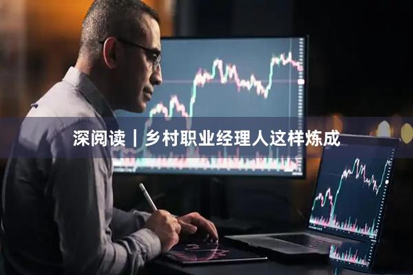 深阅读｜乡村职业经理人这样炼成