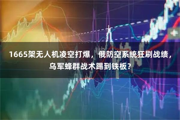 1665架无人机凌空打爆，俄防空系统狂刷战绩，乌军蜂群战术踢到铁板？