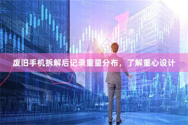 废旧手机拆解后记录重量分布，了解重心设计