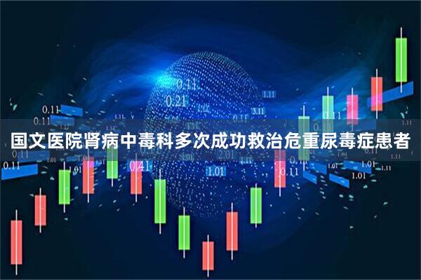 国文医院肾病中毒科多次成功救治危重尿毒症患者
