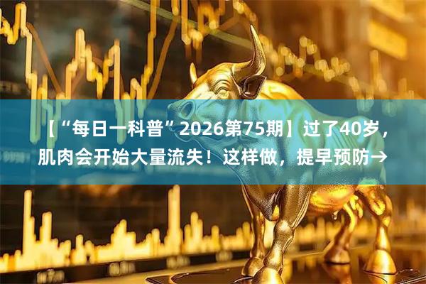 【“每日一科普”2026第75期】过了40岁，肌肉会开始大量流失！这样做，提早预防→