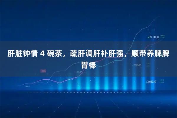 肝脏钟情 4 碗茶，疏肝调肝补肝强，顺带养脾脾胃棒